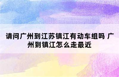 请问广州到江苏镇江有动车组吗 广州到镇江怎么走最近